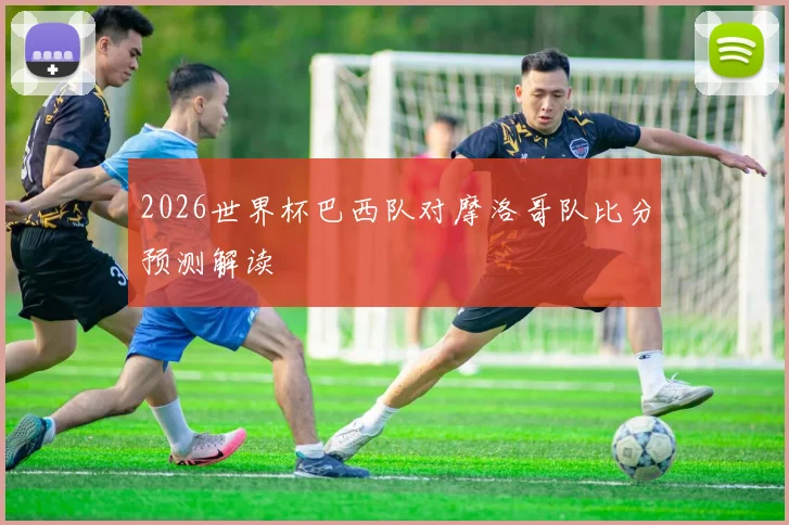 2026世界杯巴西队对摩洛哥队比分预测解读