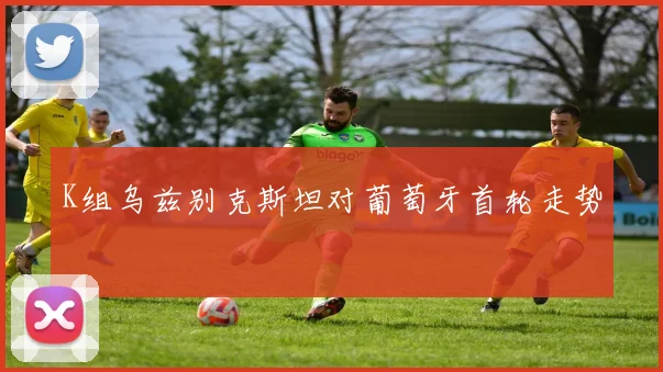 K组乌兹别克斯坦对葡萄牙首轮走势