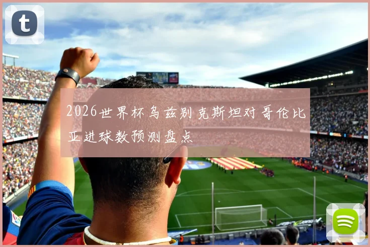 2026世界杯乌兹别克斯坦对哥伦比亚进球数预测盘点