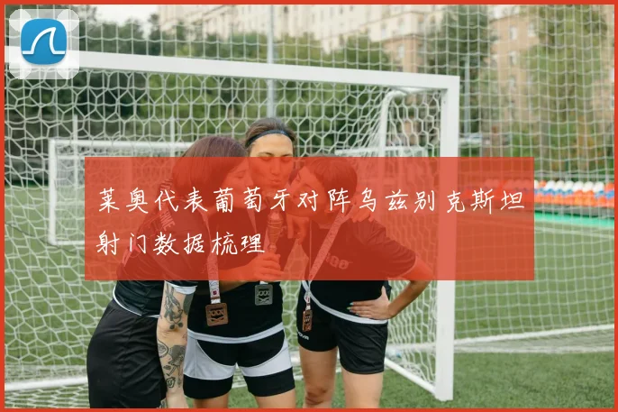 莱奥代表葡萄牙对阵乌兹别克斯坦射门数据梳理
