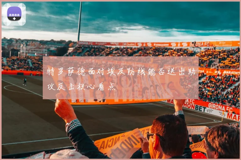 特罗萨德面对埃及防线能否送出助攻反击核心看点