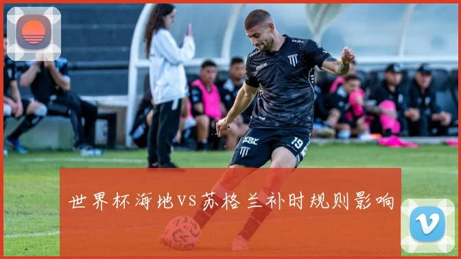 世界杯海地vs苏格兰补时规则影响