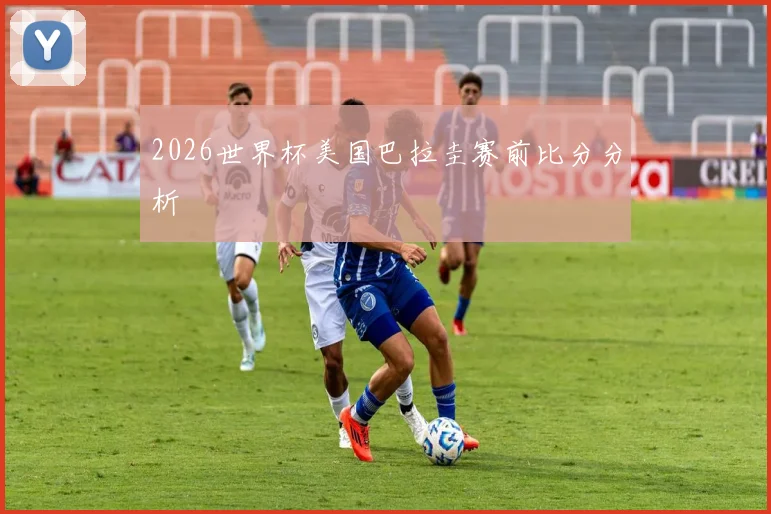 2026世界杯美国巴拉圭赛前比分分析