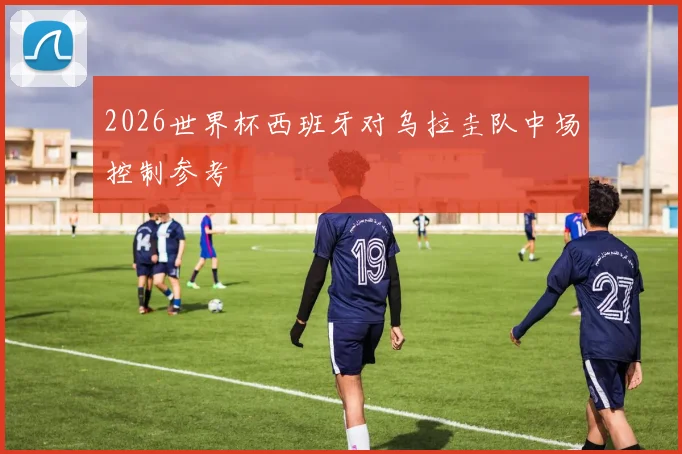2026世界杯西班牙对乌拉圭队中场控制参考