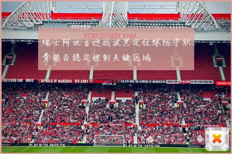 瑞士阿坎吉迎战波黑定位球防守职责能否稳定控制关键区域