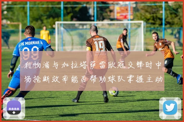 利物浦与加拉塔萨雷欧冠交锋时中场抢断效率能否帮助球队掌握主动