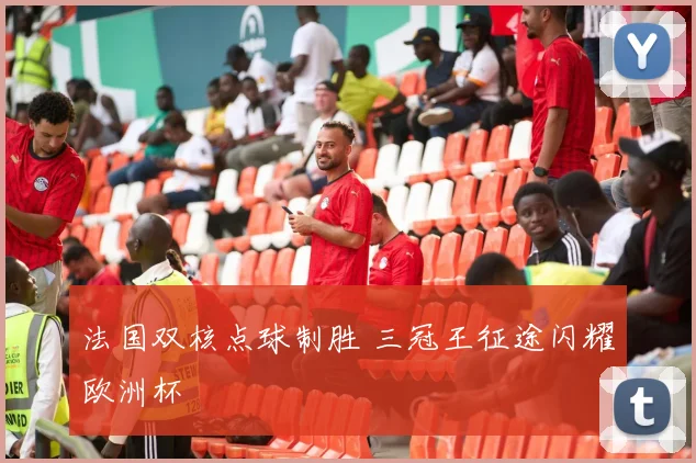 法国双核点球制胜 三冠王征途闪耀欧洲杯