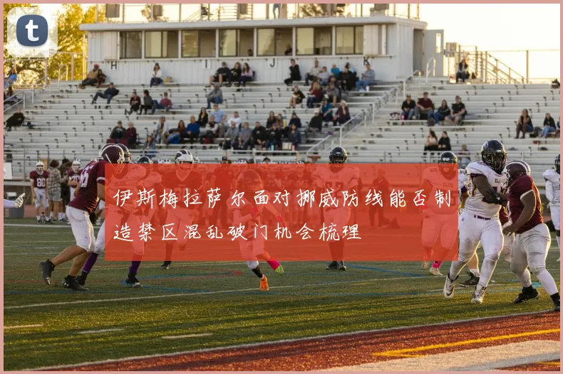 伊斯梅拉萨尔面对挪威防线能否制造禁区混乱破门机会梳理