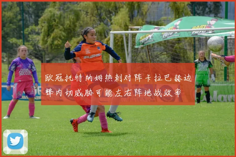 欧冠托特纳姆热刺对阵卡拉巴赫边锋内切威胁可能左右阵地战效率