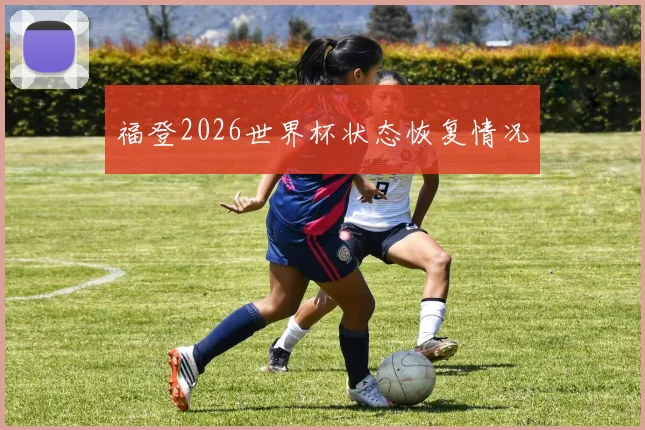 福登2026世界杯状态恢复情况