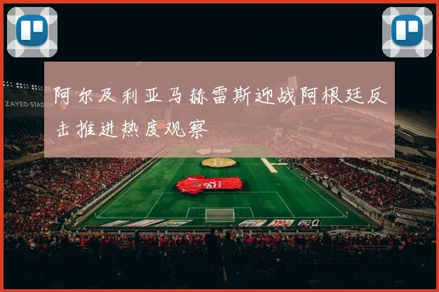 阿尔及利亚马赫雷斯迎战阿根廷反击推进热度观察