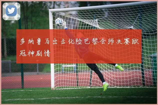 多纳鲁马出击化险巴黎会师决赛欧冠神剧情