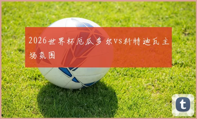 2026世界杯厄瓜多尔vs科特迪瓦主场氛围
