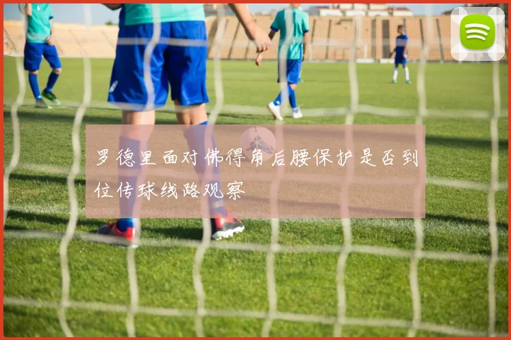 罗德里面对佛得角后腰保护是否到位传球线路观察
