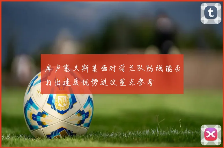 库卢塞夫斯基面对荷兰队防线能否打出速度优势进攻重点参考