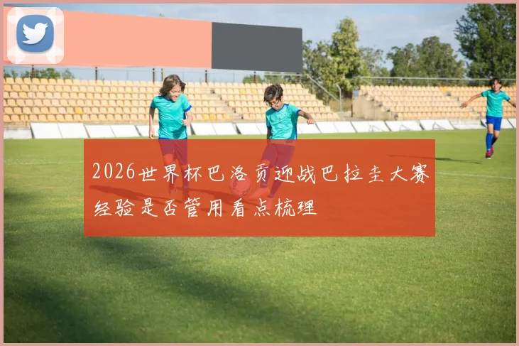 2026世界杯巴洛贡迎战巴拉圭大赛经验是否管用看点梳理