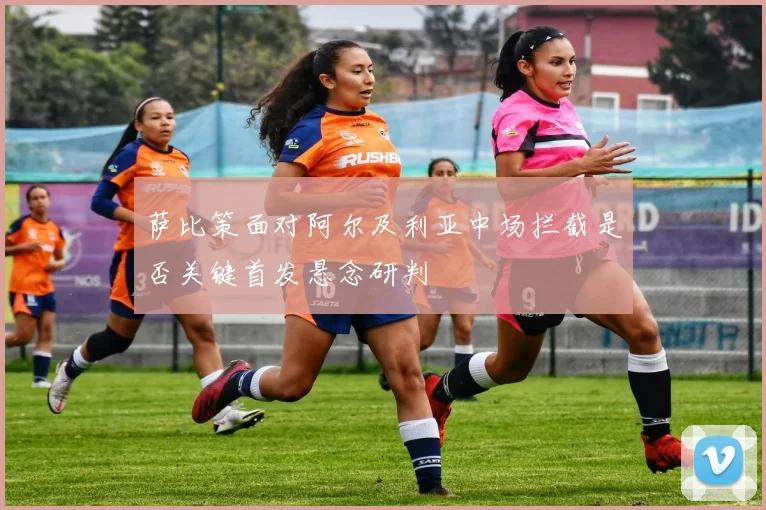 萨比策面对阿尔及利亚中场拦截是否关键首发悬念研判