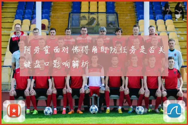 阿劳霍面对佛得角盯防任务是否关键盘口影响解析