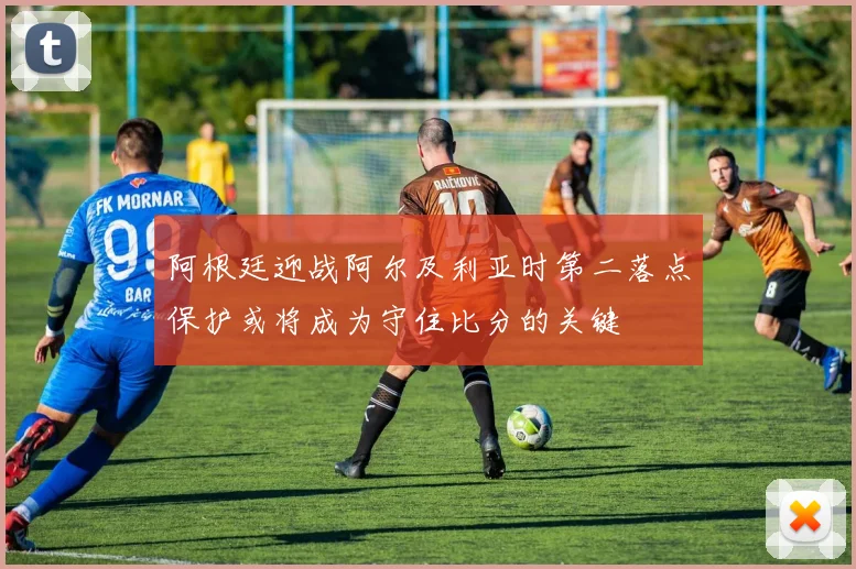 阿根廷迎战阿尔及利亚时第二落点保护或将成为守住比分的关键