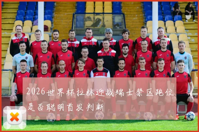 2026世界杯拉林迎战瑞士禁区跑位是否聪明首发判断