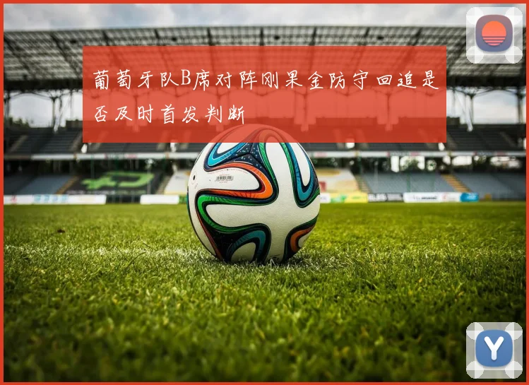 葡萄牙队B席对阵刚果金防守回追是否及时首发判断