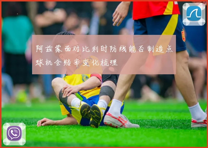 阿兹蒙面对比利时防线能否制造点球机会赔率变化梳理