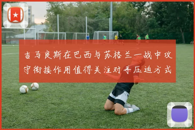吉马良斯在巴西与苏格兰一战中攻守衔接作用值得关注对手压迫方式