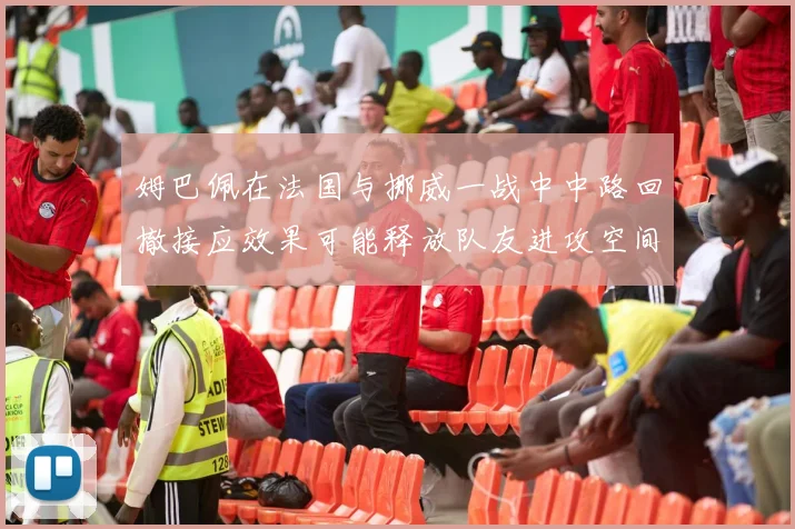 姆巴佩在法国与挪威一战中中路回撤接应效果可能释放队友进攻空间