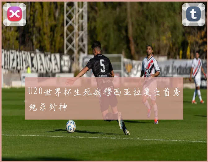 U20世界杯生死战穆西亚拉复出首秀绝杀封神
