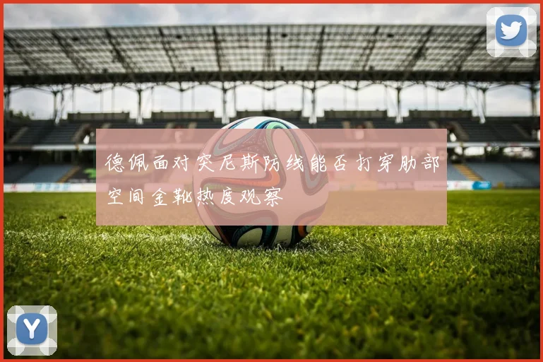 德佩面对突尼斯防线能否打穿肋部空间金靴热度观察