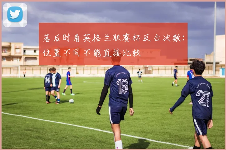 落后时看英格兰联赛杯反击次数：位置不同不能直接比较
