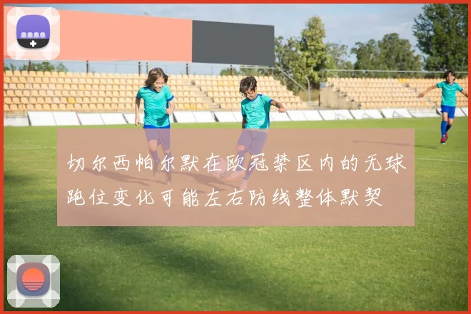 切尔西帕尔默在欧冠禁区内的无球跑位变化可能左右防线整体默契