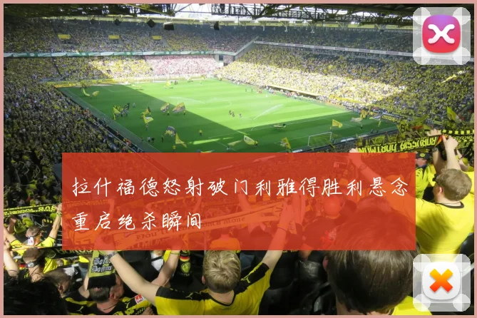 拉什福德怒射破门利雅得胜利悬念重启绝杀瞬间