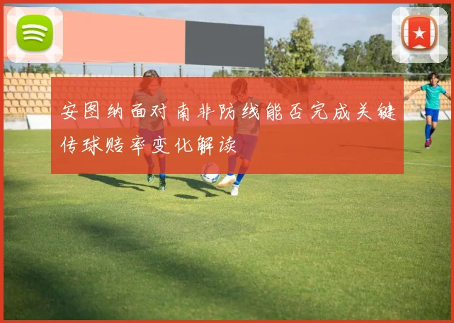 安图纳面对南非防线能否完成关键传球赔率变化解读