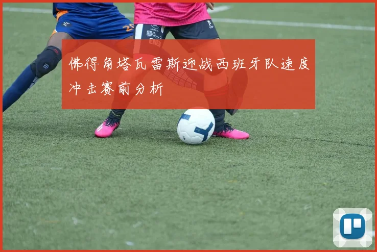 佛得角塔瓦雷斯迎战西班牙队速度冲击赛前分析