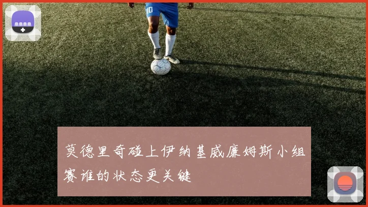 莫德里奇碰上伊纳基威廉姆斯小组赛谁的状态更关键