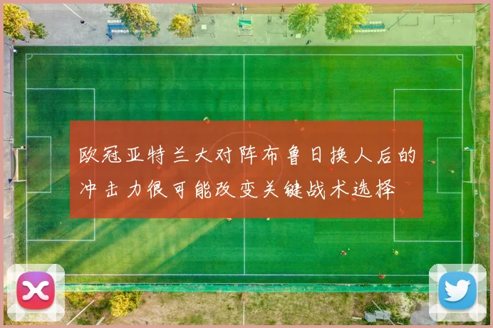 欧冠亚特兰大对阵布鲁日换人后的冲击力很可能改变关键战术选择