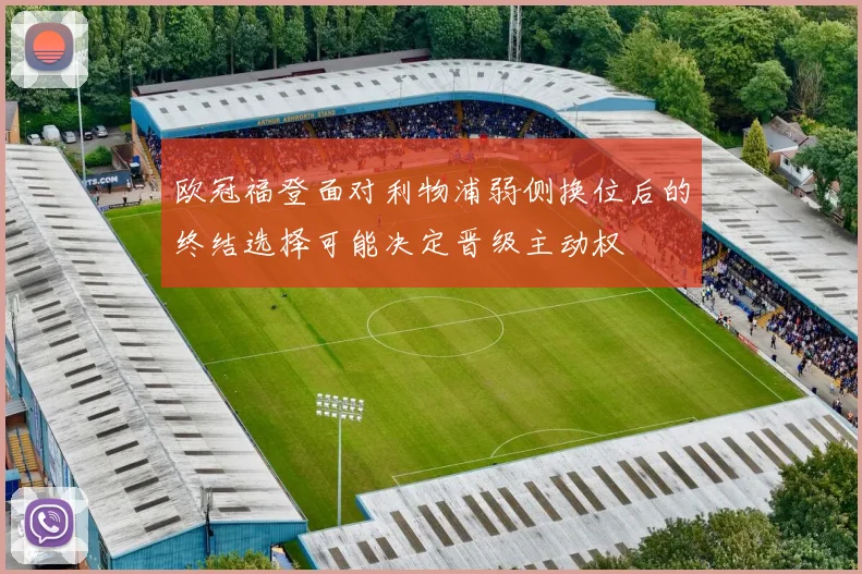 欧冠福登面对利物浦弱侧换位后的终结选择可能决定晋级主动权
