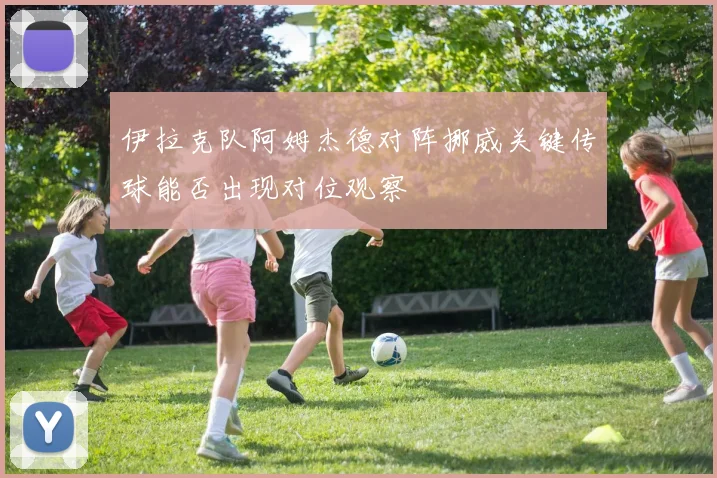 伊拉克队阿姆杰德对阵挪威关键传球能否出现对位观察