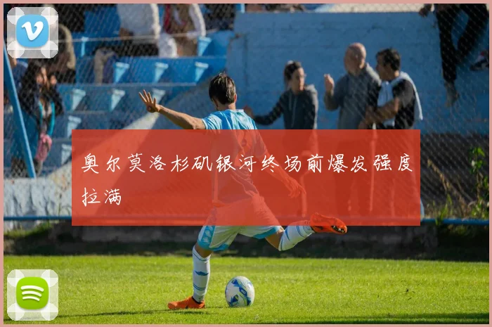 奥尔莫洛杉矶银河终场前爆发强度拉满