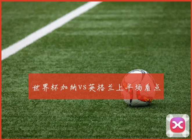 世界杯加纳vs英格兰上半场看点