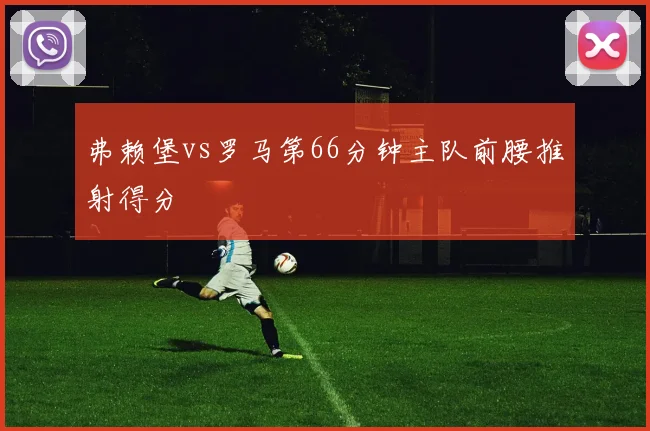 弗赖堡vs罗马第66分钟主队前腰推射得分