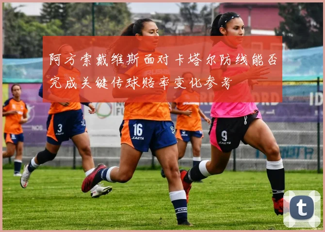 阿方索戴维斯面对卡塔尔防线能否完成关键传球赔率变化参考