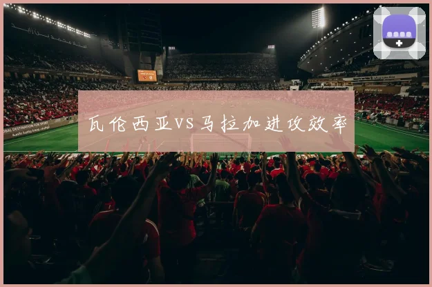 瓦伦西亚vs马拉加进攻效率