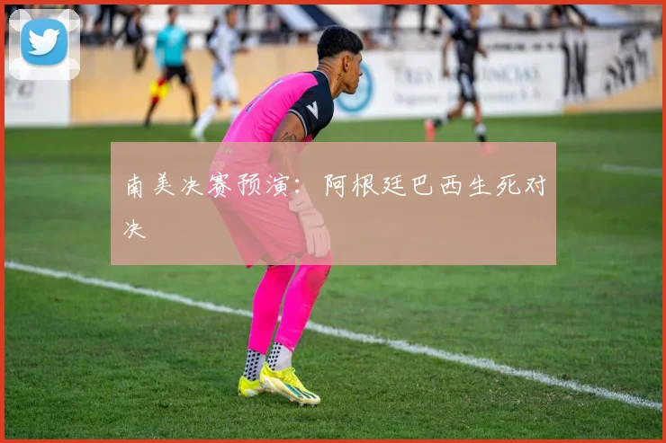 南美决赛预演：阿根廷巴西生死对决