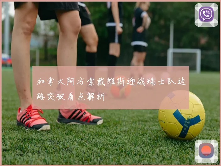 加拿大阿方索戴维斯迎战瑞士队边路突破看点解析
