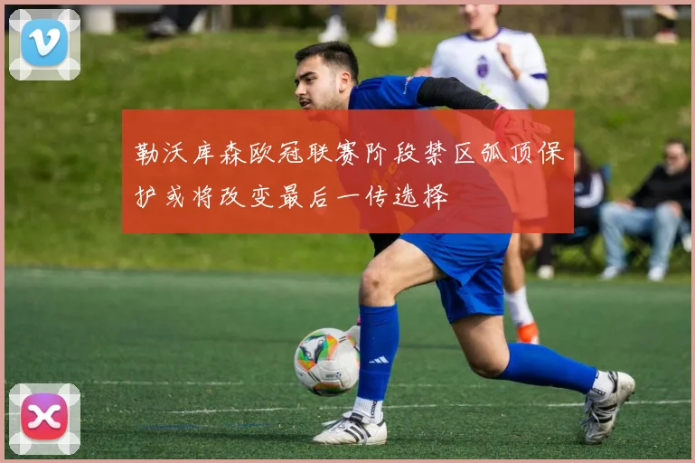 勒沃库森欧冠联赛阶段禁区弧顶保护或将改变最后一传选择
