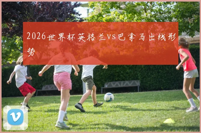 2026世界杯英格兰vs巴拿马出线形势