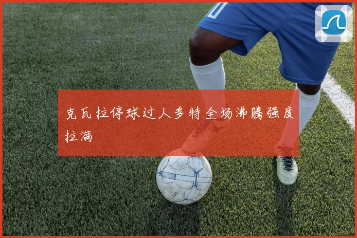 克瓦拉停球过人多特全场沸腾强度拉满