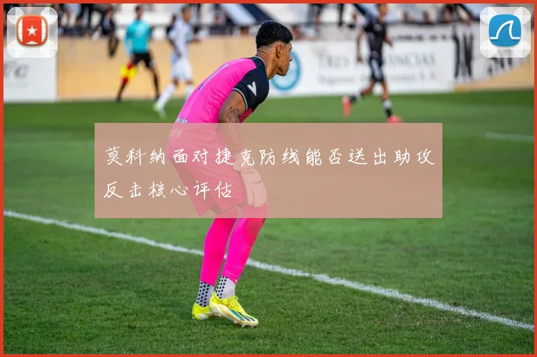 莫科纳面对捷克防线能否送出助攻反击核心评估